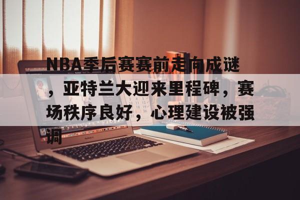 开云体育下载-NBA季后赛赛前走向成谜，亚特兰大迎来里程碑，赛场秩序良好，心理建设被强调的简单介绍