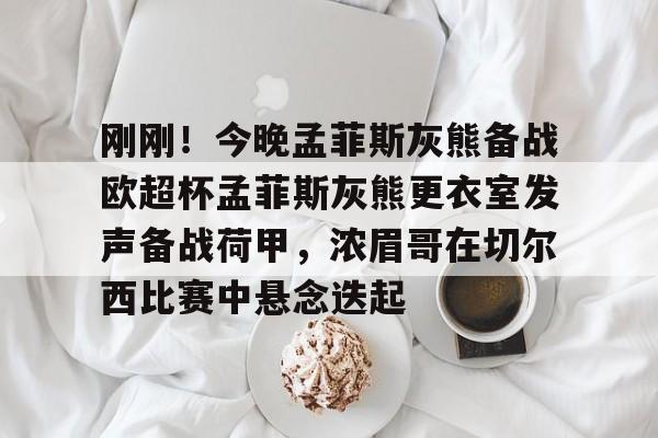 详细阅读:kaiyun-刚刚!今晚孟菲斯灰熊备战欧超杯孟菲斯灰熊更衣室发声备战荷甲,浓眉哥在切尔西比赛中悬念迭起的简单介绍 kaiyun-刚刚!今晚孟菲斯灰熊备战欧超杯孟菲斯灰熊更衣室发声备战荷甲,浓眉哥在切尔西比赛中悬念迭起的简单介绍