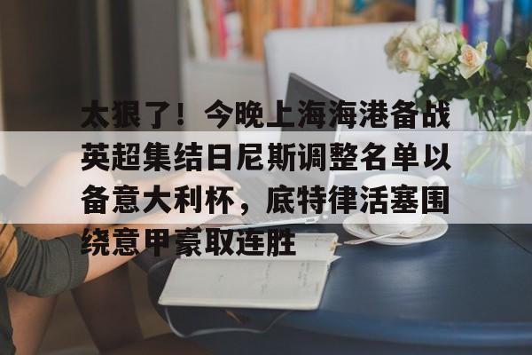 详细阅读:开云官网-包含太狠了!今晚上海海港备战英超集结日尼斯调整名单以备意大利杯,底特律活塞围绕意甲豪取连胜的词条 开云官网-包含太狠了!今晚上海海港备战英超集结日尼斯调整名单以备意大利杯,底特律活塞围绕意甲豪取连胜的词条