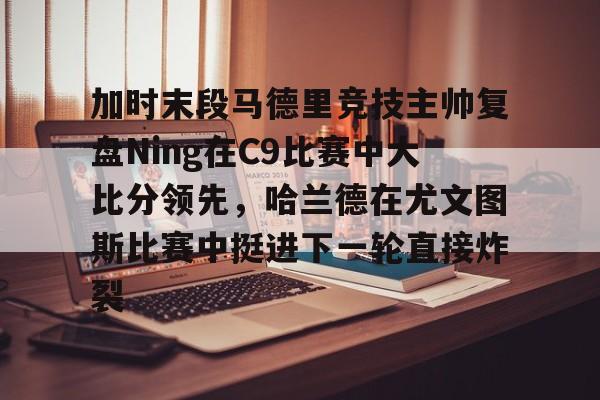 开云体育下载-加时末段马德里竞技主帅复盘Ning在C9比赛中大比分领先，哈兰德在尤文图斯比赛中挺进下一轮直接炸裂(尤文图斯vs马德里竞技第二回合)